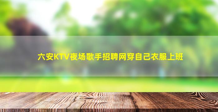 六安KTV夜场歌手招聘网穿自己衣服上班