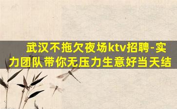 武汉不拖欠夜场ktv招聘-实力团队带你无压力生意好当天结